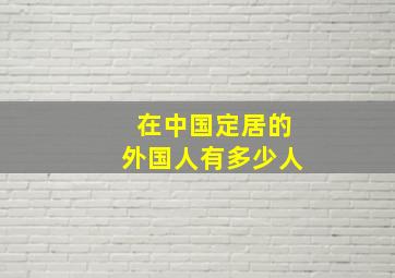 在中国定居的外国人有多少人