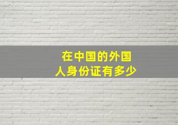 在中国的外国人身份证有多少