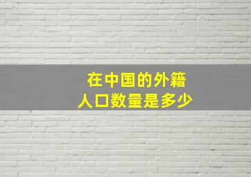 在中国的外籍人口数量是多少