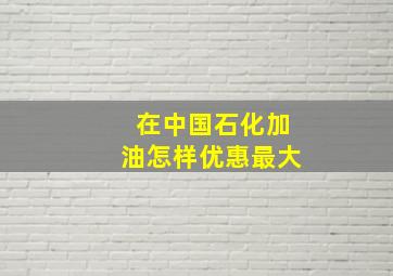 在中国石化加油怎样优惠最大