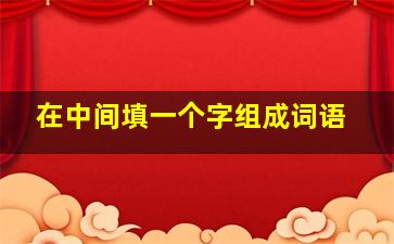 在中间填一个字组成词语