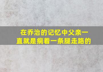 在乔治的记忆中父亲一直就是瘸着一条腿走路的