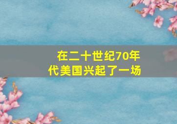 在二十世纪70年代美国兴起了一场