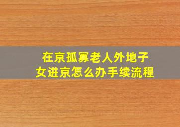 在京孤寡老人外地子女进京怎么办手续流程