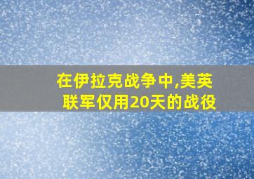 在伊拉克战争中,美英联军仅用20天的战役