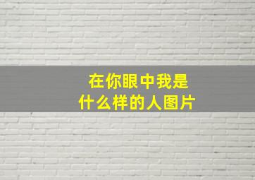 在你眼中我是什么样的人图片