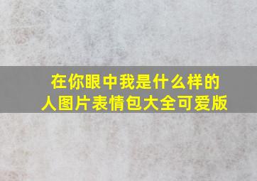 在你眼中我是什么样的人图片表情包大全可爱版