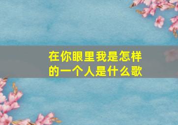 在你眼里我是怎样的一个人是什么歌