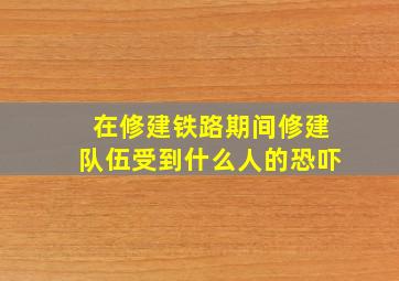 在修建铁路期间修建队伍受到什么人的恐吓