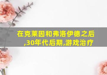 在克莱因和弗洛伊德之后,30年代后期,游戏治疗