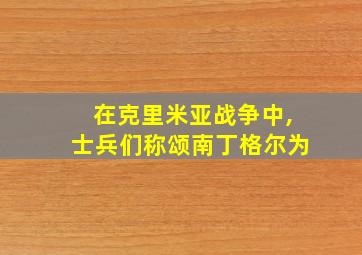 在克里米亚战争中,士兵们称颂南丁格尔为