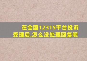 在全国12315平台投诉受理后,怎么没处理回复呢