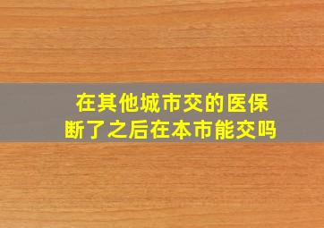 在其他城市交的医保断了之后在本市能交吗