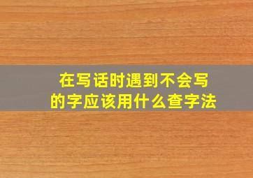 在写话时遇到不会写的字应该用什么查字法