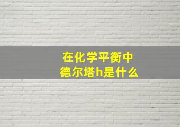 在化学平衡中德尔塔h是什么