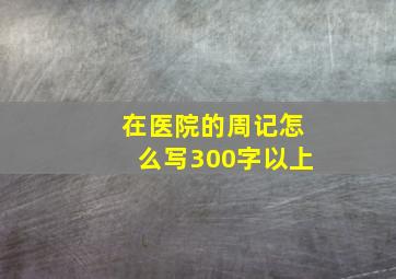 在医院的周记怎么写300字以上