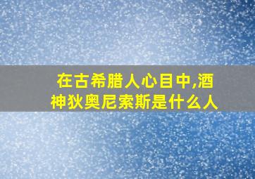 在古希腊人心目中,酒神狄奥尼索斯是什么人