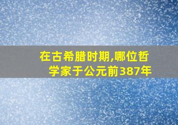 在古希腊时期,哪位哲学家于公元前387年