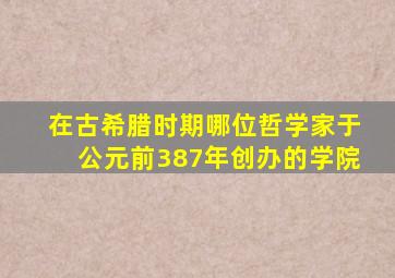 在古希腊时期哪位哲学家于公元前387年创办的学院