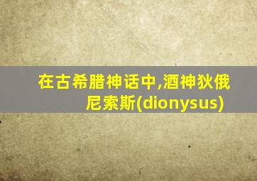 在古希腊神话中,酒神狄俄尼索斯(dionysus)