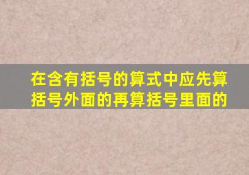 在含有括号的算式中应先算括号外面的再算括号里面的