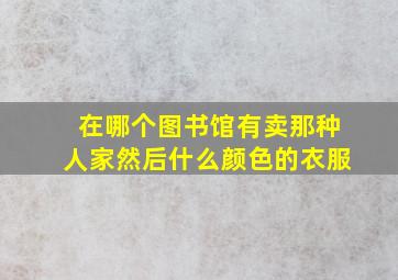 在哪个图书馆有卖那种人家然后什么颜色的衣服