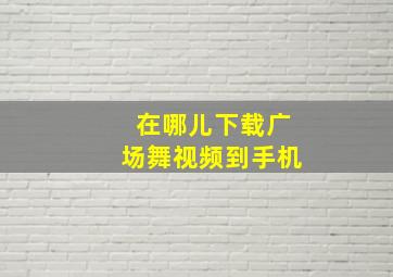 在哪儿下载广场舞视频到手机