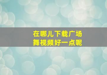 在哪儿下载广场舞视频好一点呢