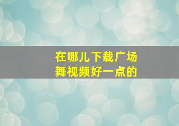 在哪儿下载广场舞视频好一点的