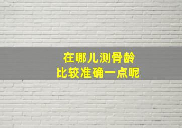 在哪儿测骨龄比较准确一点呢