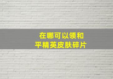 在哪可以领和平精英皮肤碎片