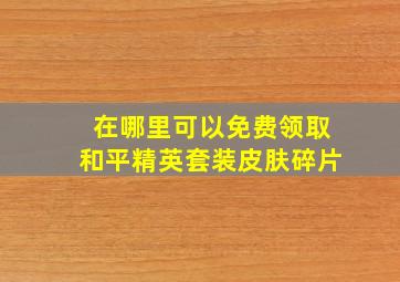 在哪里可以免费领取和平精英套装皮肤碎片