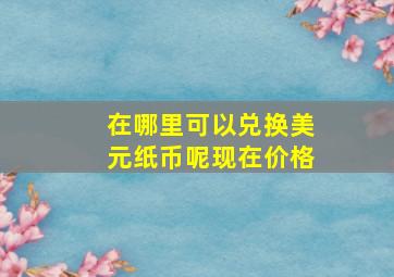 在哪里可以兑换美元纸币呢现在价格