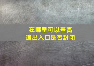 在哪里可以查高速出入口是否封闭