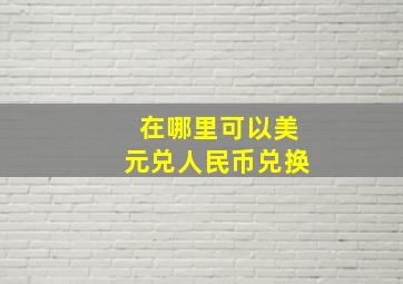 在哪里可以美元兑人民币兑换