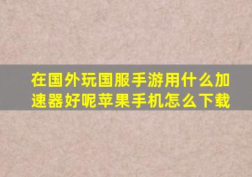 在国外玩国服手游用什么加速器好呢苹果手机怎么下载