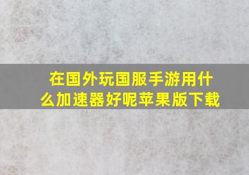 在国外玩国服手游用什么加速器好呢苹果版下载