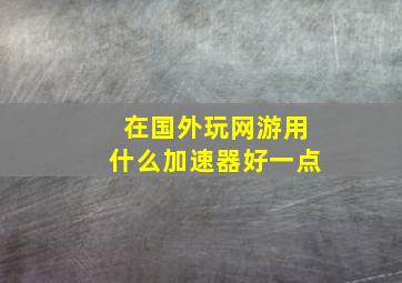 在国外玩网游用什么加速器好一点