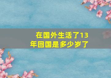 在国外生活了13年回国是多少岁了