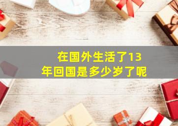 在国外生活了13年回国是多少岁了呢