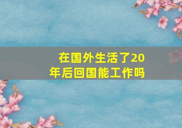 在国外生活了20年后回国能工作吗