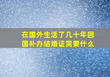 在国外生活了几十年回国补办结婚证需要什么