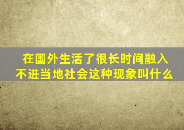 在国外生活了很长时间融入不进当地社会这种现象叫什么