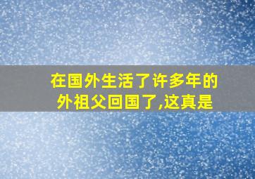 在国外生活了许多年的外祖父回国了,这真是