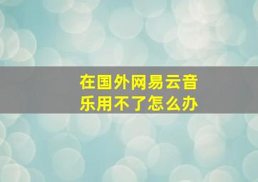 在国外网易云音乐用不了怎么办