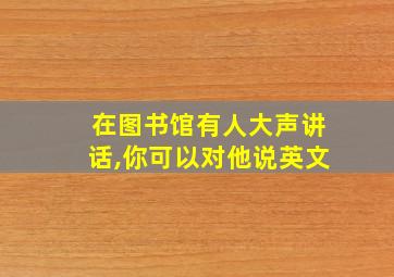 在图书馆有人大声讲话,你可以对他说英文