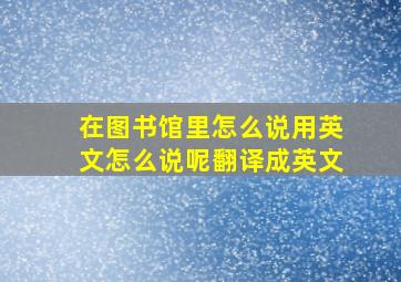 在图书馆里怎么说用英文怎么说呢翻译成英文