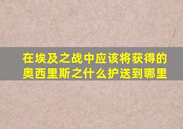 在埃及之战中应该将获得的奥西里斯之什么护送到哪里