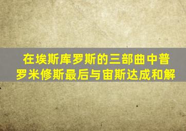 在埃斯库罗斯的三部曲中普罗米修斯最后与宙斯达成和解