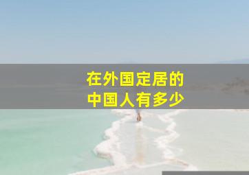 在外国定居的中国人有多少